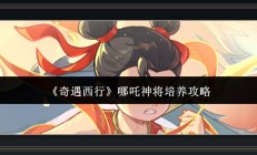 奇遇西行游戏哪吒神将培养攻略